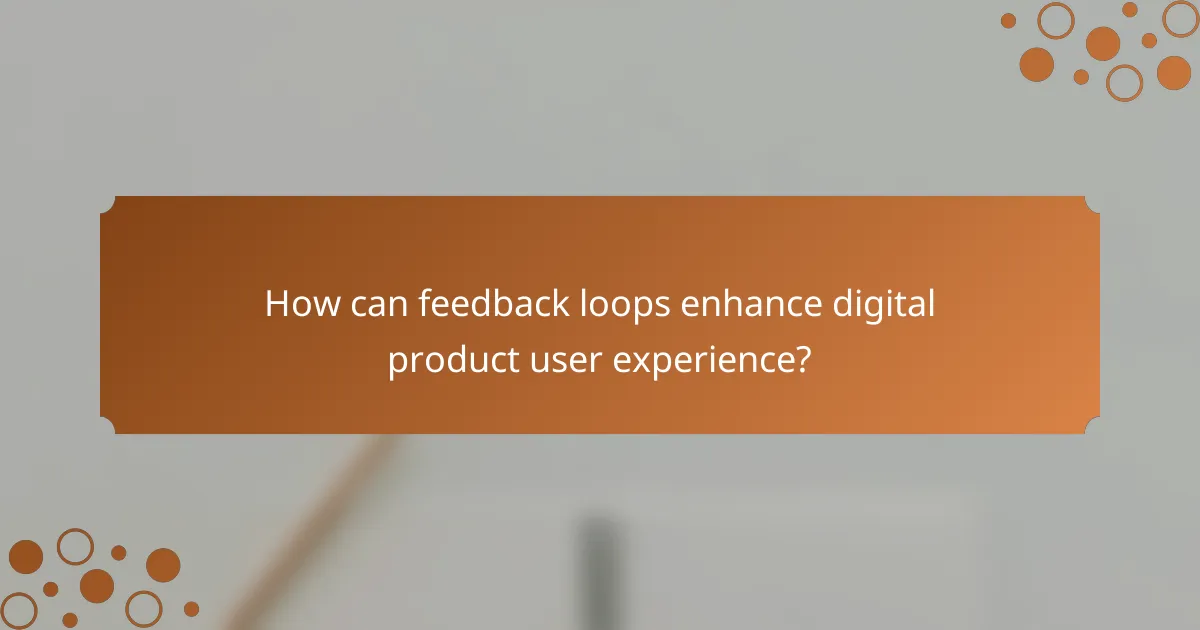 How can feedback loops enhance digital product user experience?