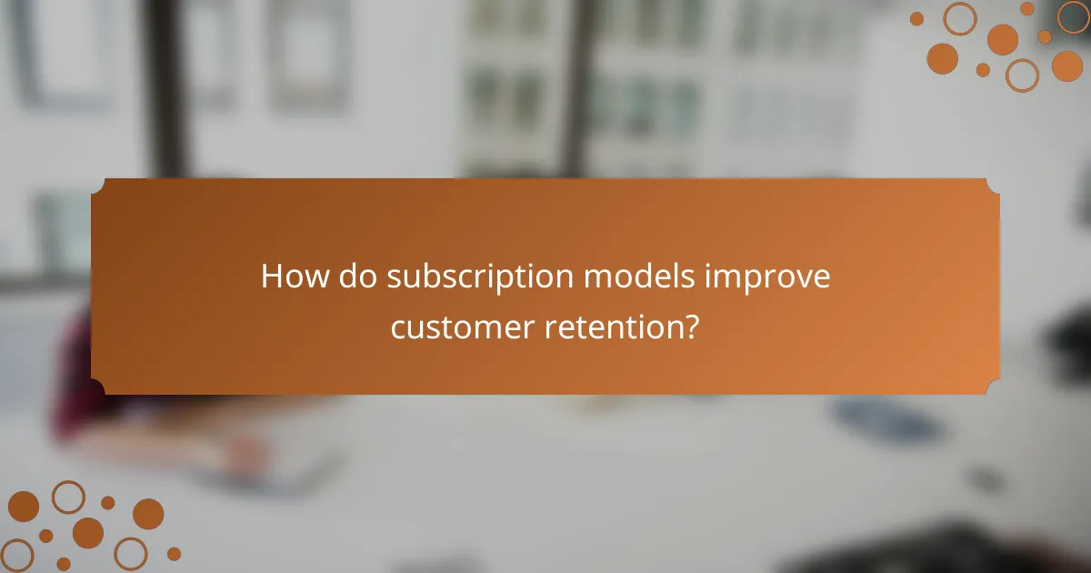 How do subscription models improve customer retention?