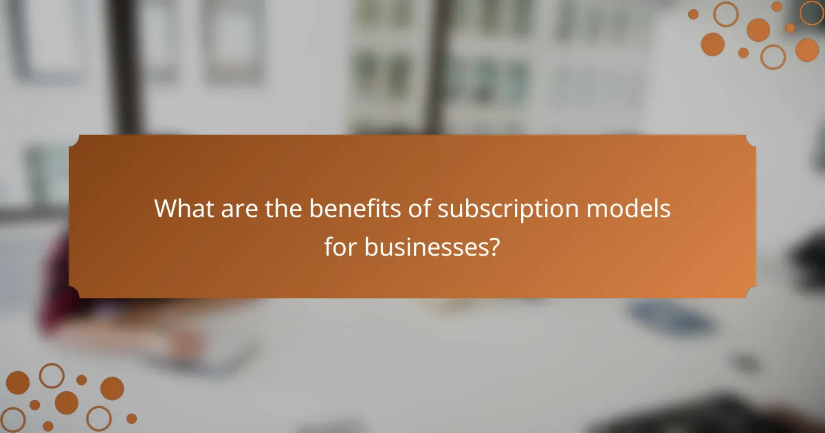 What are the benefits of subscription models for businesses?