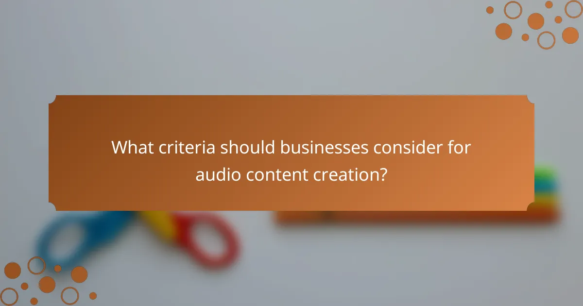 What criteria should businesses consider for audio content creation?